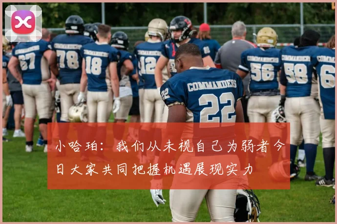 小哈珀：我们从未视自己为弱者今日大家共同把握机遇展现实力