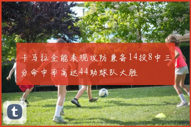 卡马拉全能表现攻防兼备14投8中三分命中率高达44助球队大胜