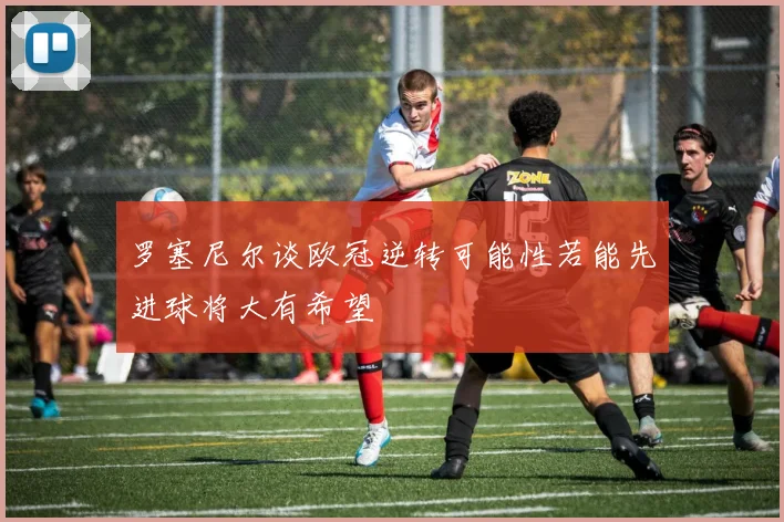 罗塞尼尔谈欧冠逆转可能性若能先进球将大有希望