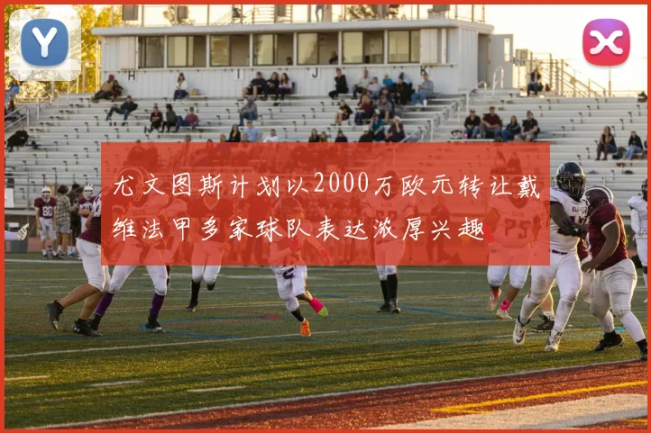 尤文图斯计划以2000万欧元转让戴维法甲多家球队表达浓厚兴趣