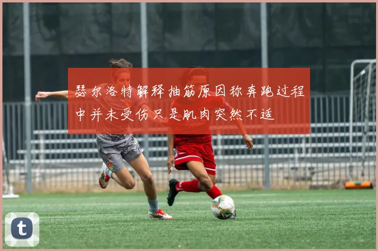 瑟尔洛特解释抽筋原因称奔跑过程中并未受伤只是肌肉突然不适