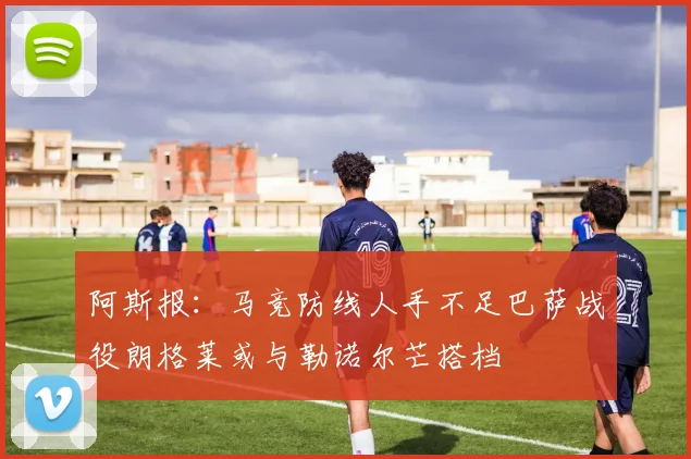 阿斯报：马竞防线人手不足巴萨战役朗格莱或与勒诺尔芒搭档