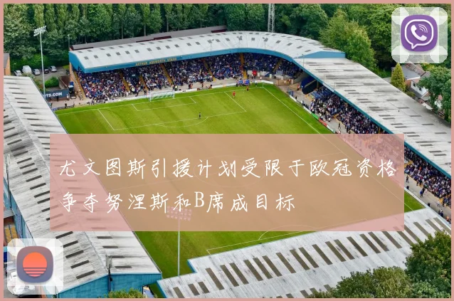 尤文图斯引援计划受限于欧冠资格争夺努涅斯和B席成目标
