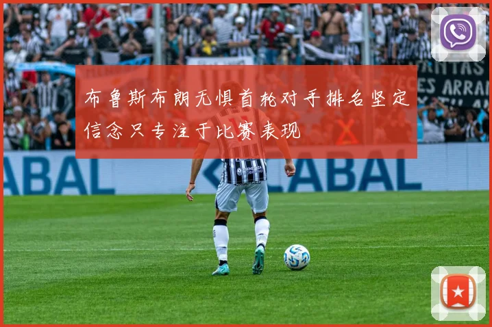 布鲁斯布朗无惧首轮对手排名坚定信念只专注于比赛表现