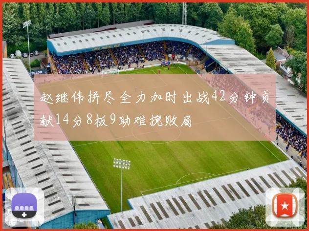 赵继伟拼尽全力加时出战42分钟贡献14分8板9助难挽败局