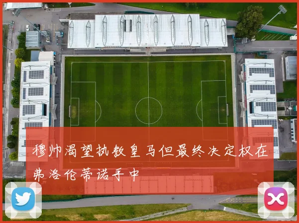 穆帅渴望执教皇马但最终决定权在弗洛伦蒂诺手中