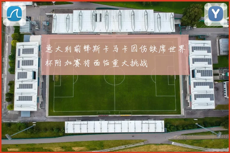 意大利前锋斯卡马卡因伤缺席世界杯附加赛将面临重大挑战