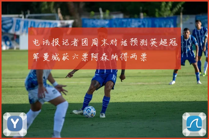 电讯报记者团周末对话预测英超冠军曼城获六票阿森纳得两票