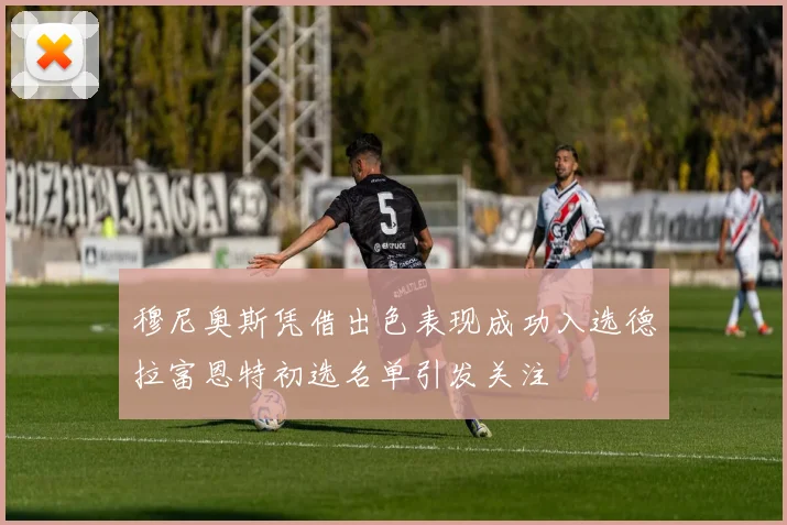 穆尼奥斯凭借出色表现成功入选德拉富恩特初选名单引发关注