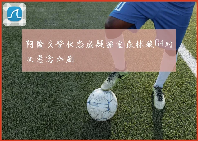 阿隆戈登状态成疑掘金森林狼G4对决悬念加剧
