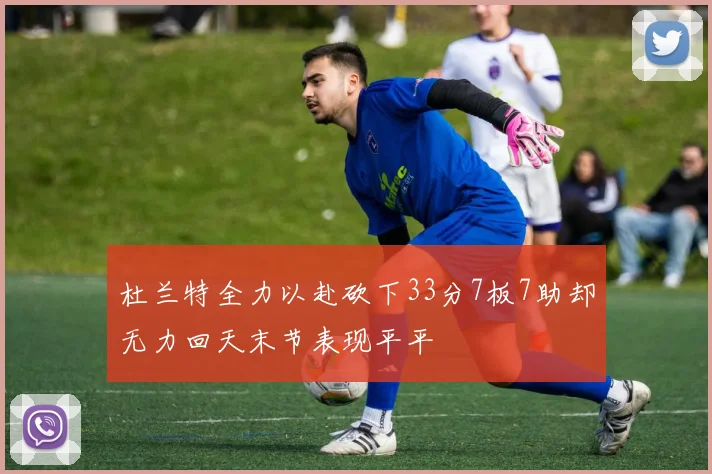 杜兰特全力以赴砍下33分7板7助却无力回天末节表现平平