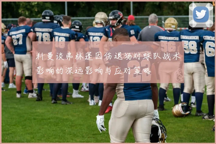科曼谈弗林蓬因伤退场对球队战术影响的深远影响与应对策略