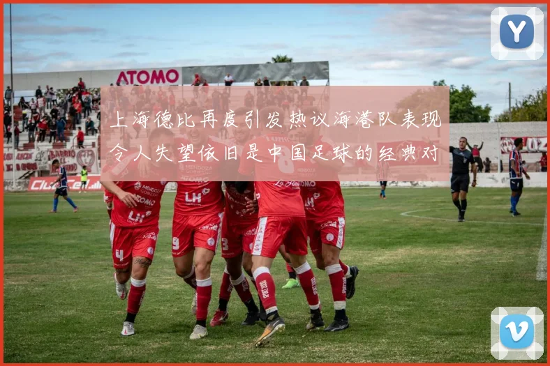 上海德比再度引发热议海港队表现令人失望依旧是中国足球的经典对决