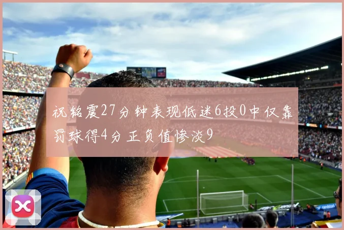 祝铭震27分钟表现低迷6投0中仅靠罚球得4分正负值惨淡9