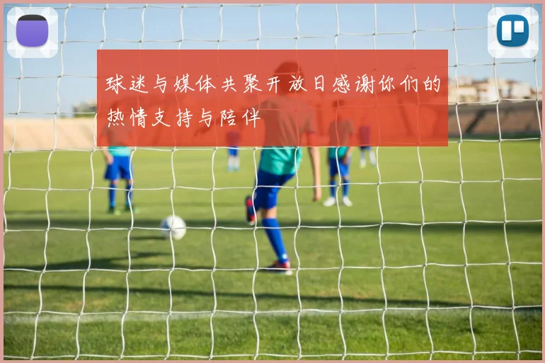 球迷与媒体共聚开放日感谢你们的热情支持与陪伴
