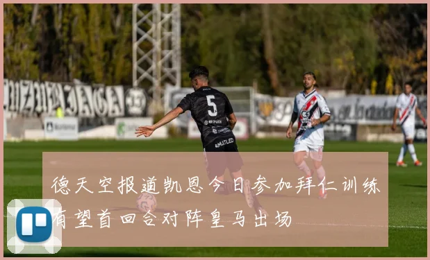 德天空报道凯恩今日参加拜仁训练有望首回合对阵皇马出场